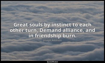 Great souls by instinct to each other turn, Demand alliance, and in friendship b — Joseph Addison