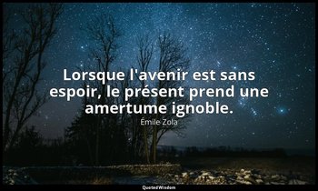 Lorsque l'avenir est sans espoir, le présent prend une amertume ignoble. — Émile Zola