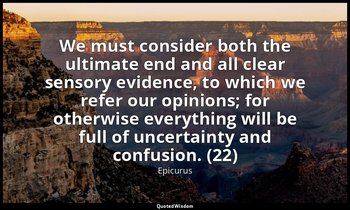 We must consider both the ultimate end and all clear sensory evidence, to which  — Epicurus