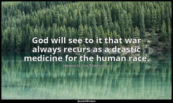 God will see to it that war always recurs as a drastic medicine for the human ra — Heinrich von Treitschke