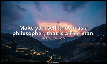 Make yourself known as a philosopher, that is a free man. — Apollonius of Tyana