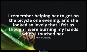 I remember helping her to get on the bicycle one evening, and she looked so love — Anton Chekhov