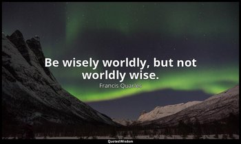 Be wisely worldly, but not worldly wise. — Francis Quarles