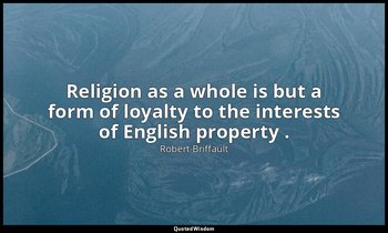 Religion as a whole is but a form of loyalty to the interests of English propert — Robert Briffault