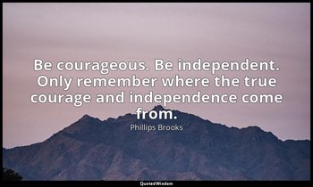 Be courageous. Be independent. Only remember where the true courage and independ — Phillips Brooks