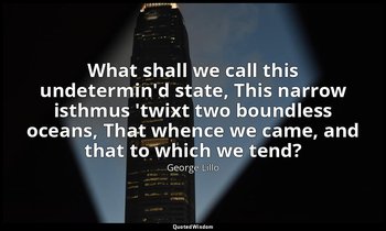 What shall we call this undetermin'd state, This narrow isthmus 'twixt two bound — George Lillo