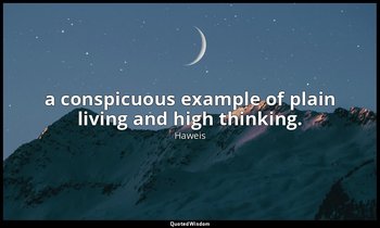 a conspicuous example of plain living and high thinking. — Haweis
