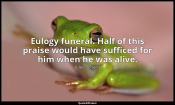 Eulogy funeral. Half of this praise would have sufficed for him when he was aliv — Jules Renard