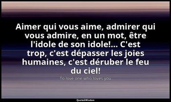 Aimer qui vous aime, admirer qui vous admire, en un mot, être l'idole de son ido — To love one who loves you