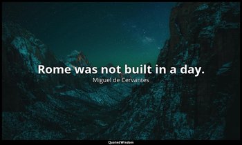Rome was not built in a day. — Miguel de Cervantes