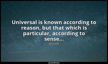 Universal is known according to reason, but that which is particular, according  — Aristotle