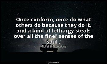Once conform, once do what others do because they do it, and a kind of lethargy  — Michel de Montaigne