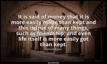 It is said of money that it is more easily made than kept and this is true of ma — Samuel Butler
