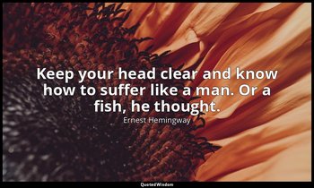 Keep your head clear and know how to suffer like a man. Or a fish, he thought. — Ernest Hemingway