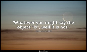 'Whatever you might say the object "is", well it is not.' — Alfred Korzybski