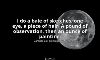 I do a bale of sketches, one eye, a piece of hair. A pound of observation, then  — Gardner Cox on his portraits