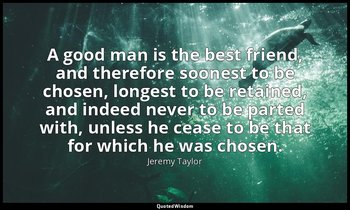 A good man is the best friend, and therefore soonest to be chosen, longest to be — Jeremy Taylor