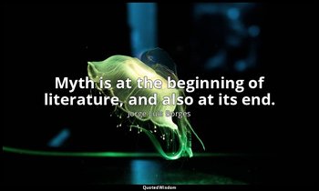 Myth is at the beginning of literature, and also at its end. — Jorge Luis Borges