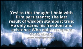 Yes! to this thought I hold with firm persistence; The last result of wisdom sta — Johann Wolfgang von Goethe
