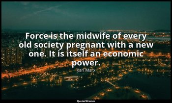 Force is the midwife of every old society pregnant with a new one. It is itself  — Karl Marx