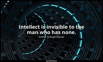 Intellect is invisible to the man who has none. — Arthur Schopenhauer