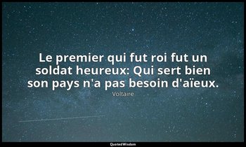 Le premier qui fut roi fut un soldat heureux: Qui sert bien son pays n'a pas bes — Voltaire