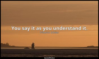 You say it as you understand it. — Friedrich Schiller