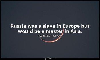 Russia was a slave in Europe but would be a master in Asia. — Fyodor Dostoyevsky