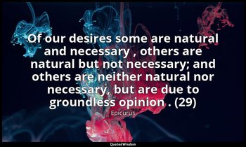 Of our desires some are natural and necessary , others are natural but not neces — Epicurus