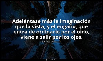 Adelántase más la imaginación que la vista, y el engaño, que entra de ordinario  — Baltasar Gracián