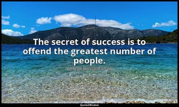 The secret of success is to offend the greatest number of people. — George Bernard Shaw