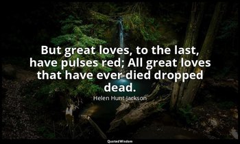 But great loves, to the last, have pulses red; All great loves that have ever di — Helen Hunt Jackson
