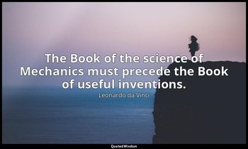 The Book of the science of Mechanics must precede the Book of useful inventions. — Leonardo da Vinci
