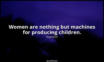 Women are nothing but machines for producing children. — Napoleon