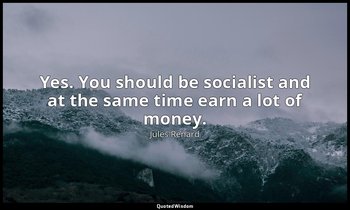 Yes. You should be socialist and at the same time earn a lot of money. — Jules Renard