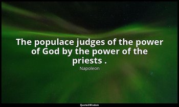 The populace judges of the power of God by the power of the priests . — Napoleon
