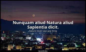 Nunquam aliud Natura aliud Sapientia dicit. — Nature never says one thing