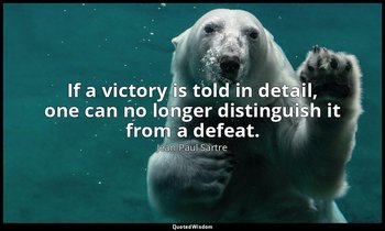 If a victory is told in detail, one can no longer distinguish it from a defeat. — Jean-Paul Sartre