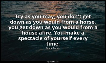 Try as you may, you don't get down as you would from a horse, you get down as yo — Mark Twain