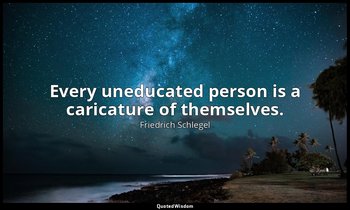 Every uneducated person is a caricature of themselves. — Friedrich Schlegel