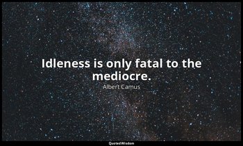 Idleness is only fatal to the mediocre. — Albert Camus