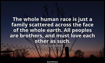 The whole human race is just a family scattered across the face of the whole ear — Francois Fenelon