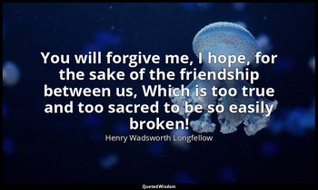 You will forgive me, I hope, for the sake of the friendship between us, Which is — Henry Wadsworth Longfellow