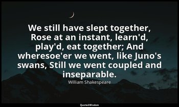 We still have slept together, Rose at an instant, learn'd, play'd, eat together; — William Shakespeare