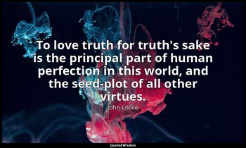 To love truth for truth's sake is the principal part of human perfection in this — John Locke