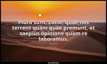 Plura sunt, Lucili, quae nos terrent quam quae premunt, et saepius opinione quam — Seneca