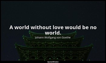 A world without love would be no world. — Johann Wolfgang von Goethe