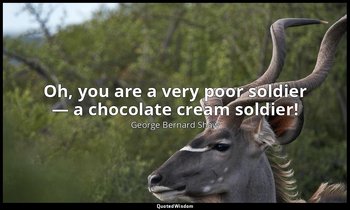 Oh, you are a very poor soldier — a chocolate cream soldier! — George Bernard Shaw