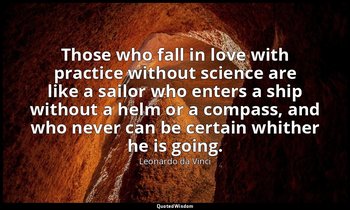 Those who fall in love with practice without science are like a sailor who enter — Leonardo da Vinci