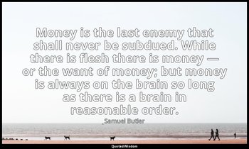Money is the last enemy that shall never be subdued. While there is flesh there  — Samuel Butler